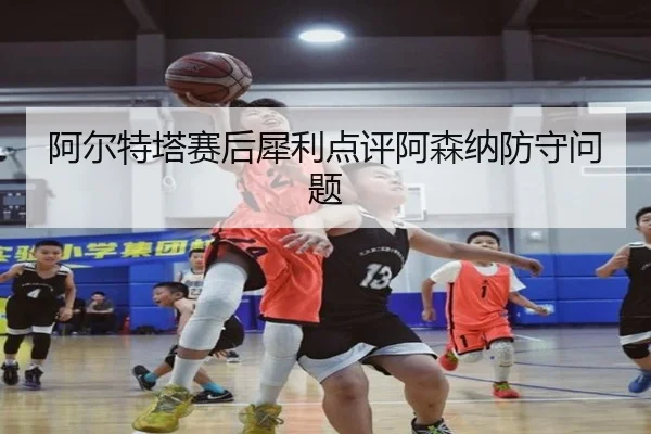 阿尔特塔赛后犀利点评阿森纳防守问题