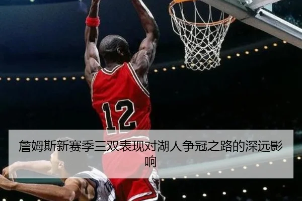 詹姆斯新赛季三双表现对湖人争冠之路的深远影响